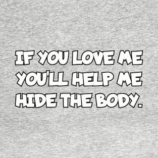 If you love me you'll help me hide the body. T-Shirt